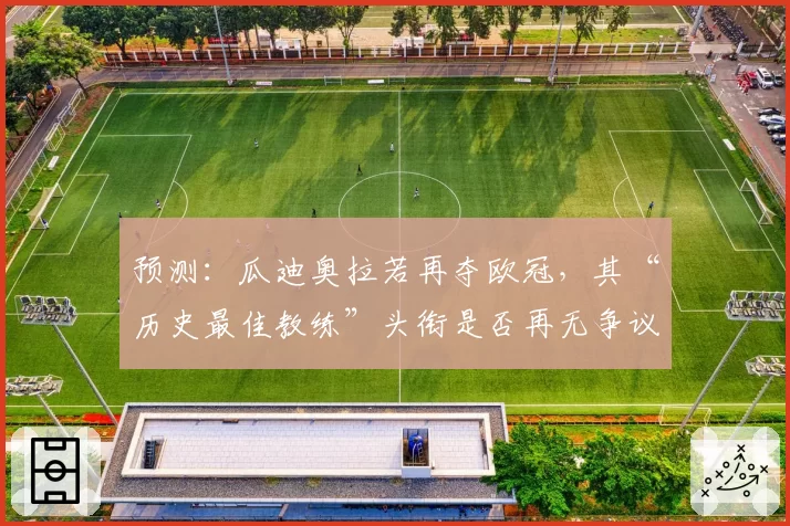 预测：瓜迪奥拉若再夺欧冠，其“历史最佳教练”头衔是否再无争议？