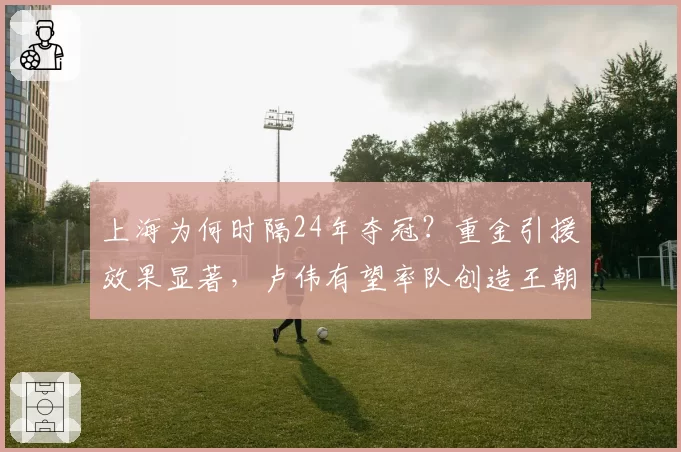 上海为何时隔24年夺冠？重金引援效果显著，卢伟有望率队创造王朝