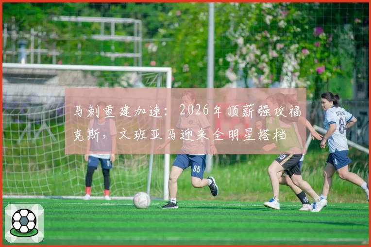 马刺重建加速：2026年顶薪强攻福克斯，文班亚马迎来全明星搭档