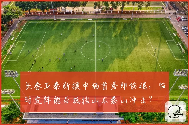 长春亚泰新援中场首秀即伤退，临时变阵能否抵挡山东泰山冲击？