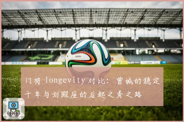 门将 longevity 对比：曾诚的稳定十年与刘殿座的后起之秀之路