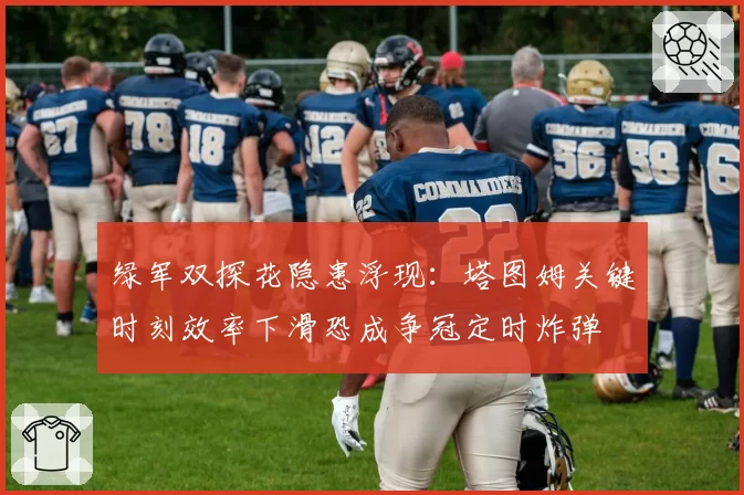 绿军双探花隐患浮现：塔图姆关键时刻效率下滑恐成争冠定时炸弹