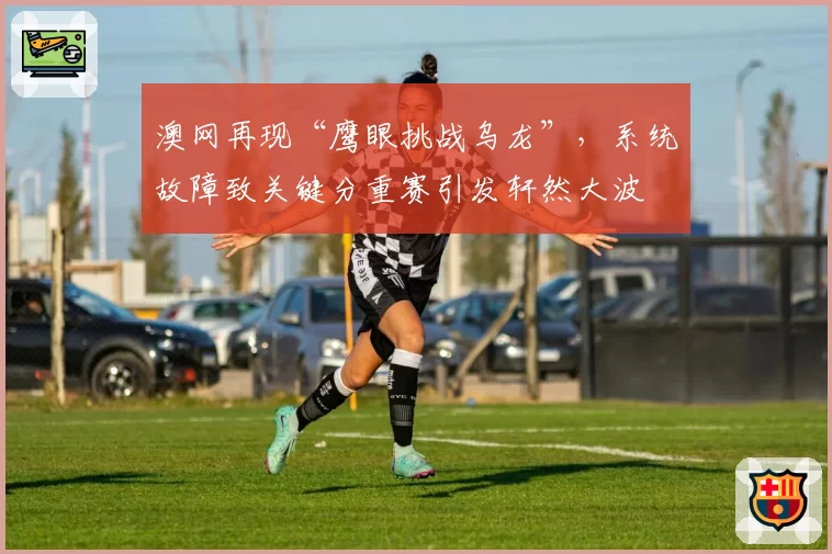 澳网再现“鹰眼挑战乌龙”，系统故障致关键分重赛引发轩然大波
