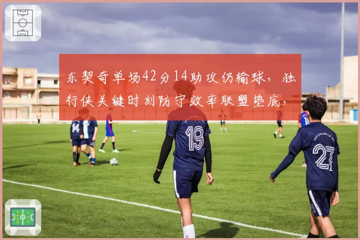 东契奇单场42分14助攻仍输球,独行侠关键时刻防守效率联盟垫底,基德下课呼声再起